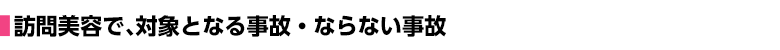 訪問美容で、対象となる事故・ならない事故
