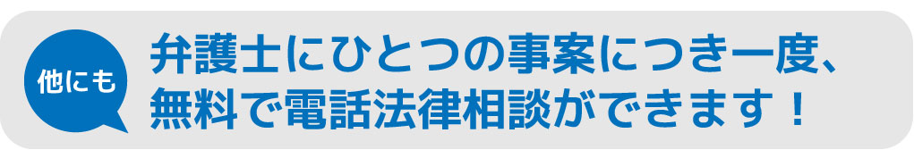 弁護士にひとつの事案につき一度、 無料で電話法律相談ができます！