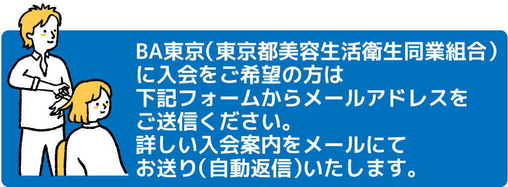 BA東京（東京都美容生活衛生同業組合）に入会をご希望の方は 下記フォームにメールアドレスをご入力ください。 詳しい入会案内をメールにてお送り（自動返信）いたします。